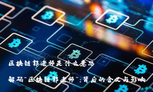 区块链郭老师是什么意思
解码“区块链郭老师”:背后的含义与影响