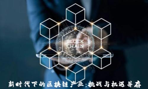 
新时代下的区块链产业：挑战与机遇并存