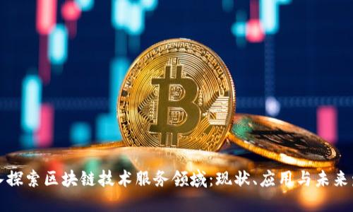 深入探索区块链技术服务领域：现状、应用与未来发展