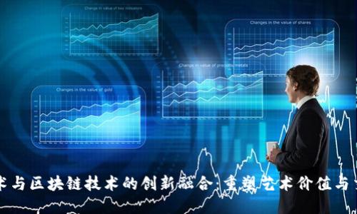 雕塑艺术与区块链技术的创新融合：重塑艺术价值与交易方式