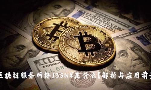 区块链服务网络（BSN）是什么？解析与应用前景