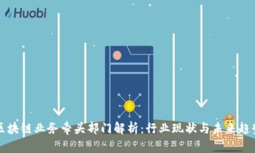 区块链业务牵头部门解析：行业现状与未来趋势