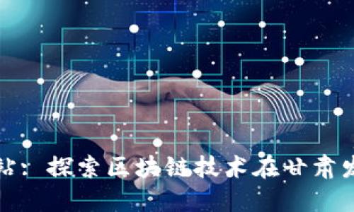 甘肃区块链服务网站: 探索区块链技术在甘肃发展中的机遇与挑战