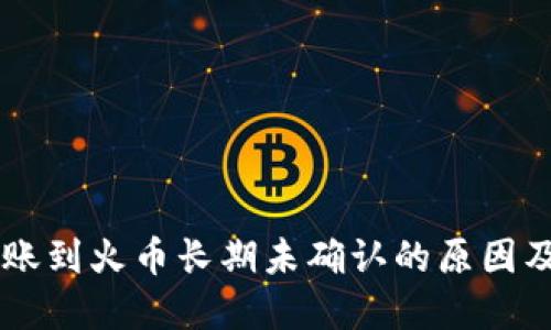 IM钱包转账到火币长期未确认的原因及解决方案