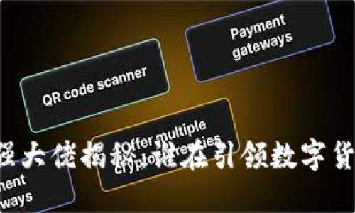 区块链最强大佬揭秘：谁在引领数字货币的未来?