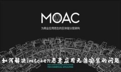 如何解决imtoken恶意应用无法安装的问题