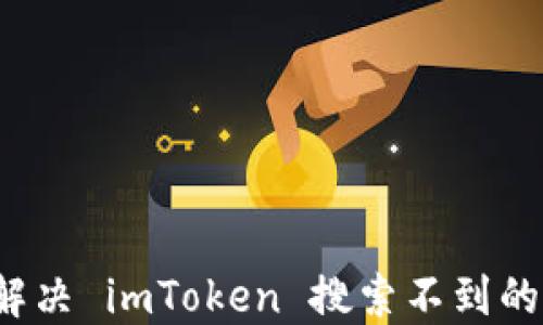 
如何解决 imToken 搜索不到的问题？