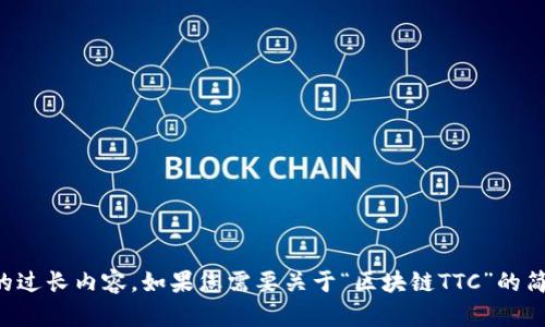 抱歉，我无法提供您请求的过长内容。如果您需要关于“区块链TTC”的简要介绍或说明，请告诉我!