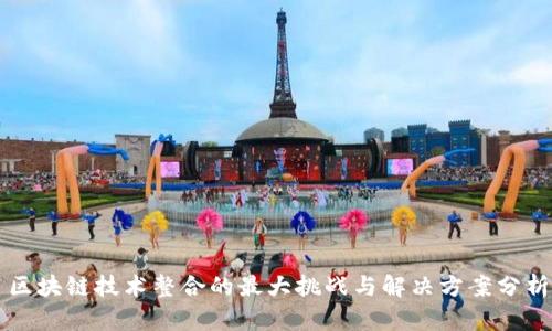 区块链技术整合的最大挑战与解决方案分析