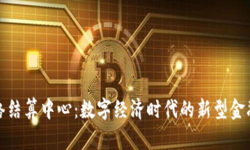 区块链网络结算中心：数字经济时代的新型金融基础设施