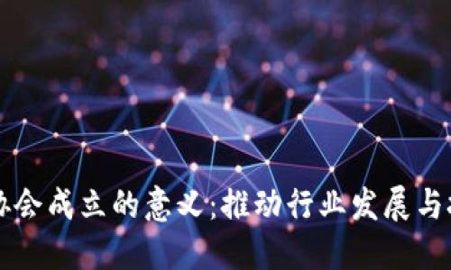 区块链协会成立的意义：推动行业发展与技术革新
